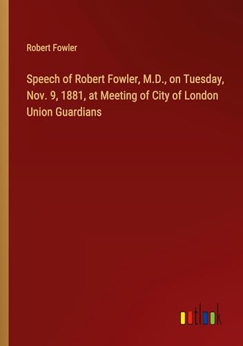 Speech of Robert Fowler, M.D., on Tuesday, Nov. 9, 1881, at Meeting of City of London Union Guardians von Outlook Verlag